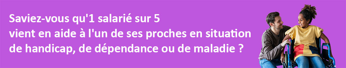 Saviez-vous qu'1 salarié sur 5 vient en aide à l'un de ses proches en situation de handicap, de dépendance ou de maladie ?